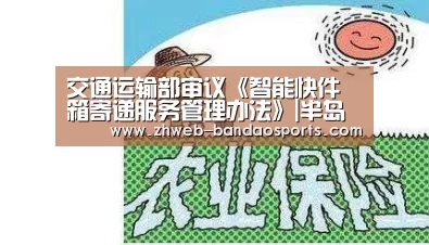 交通运输部审议《智能快件箱寄递服务管理办法》|半岛体育线上观看(图3) 半岛体育下载