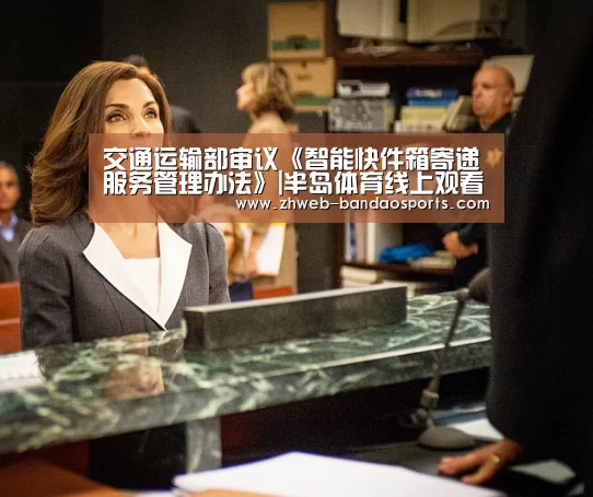 交通运输部审议《智能快件箱寄递服务管理办法》|半岛体育线上观看(图2) 半岛体育下载