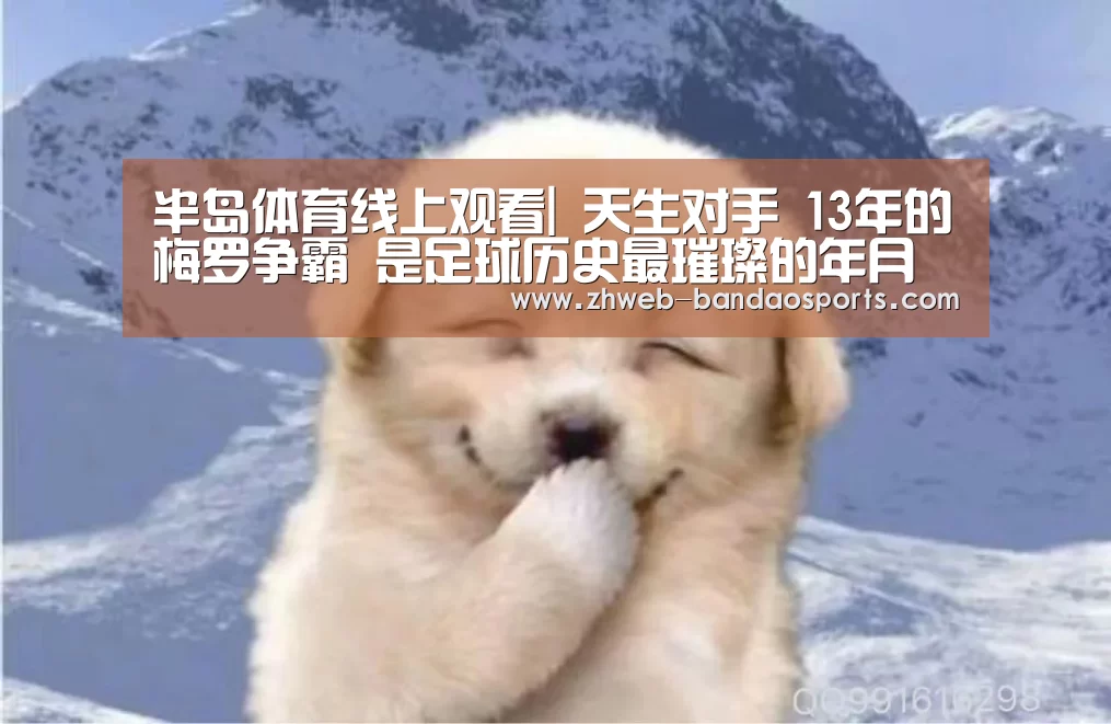 半岛体育线上观看|
天生对手 13年的梅罗争霸 是足球历史最璀璨的年月(图2) 半岛体育体育娱乐